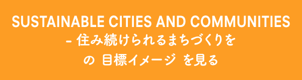 SUSTAINABLE CITIES AND COMMUNITIES - 住み続けられるまちづくりを の目標イメージ を見る