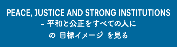 PEACE, JUSTICE AND STRONG INSTITUTIONS - 平和と公正をすべての人に の目標イメージ を見る